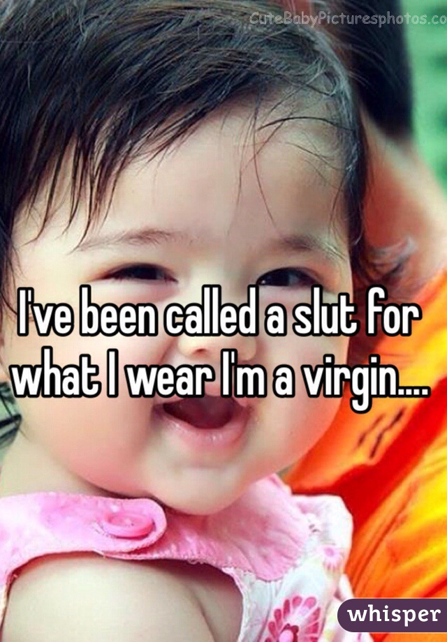 I've been called a slut for what I wear I'm a virgin....
