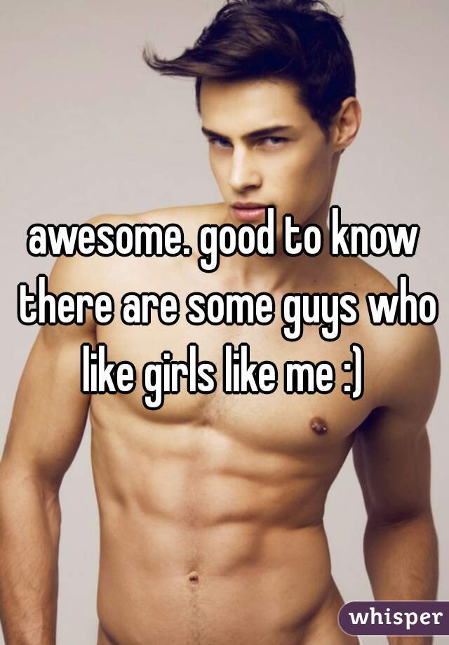 awesome. good to know there are some guys who like girls like me :) 