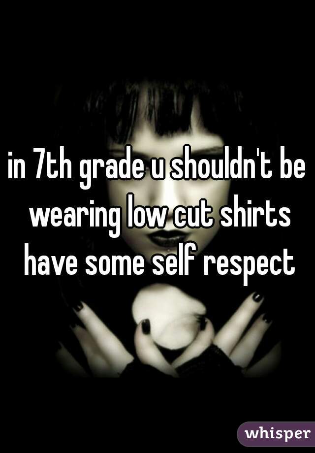 in 7th grade u shouldn't be wearing low cut shirts have some self respect