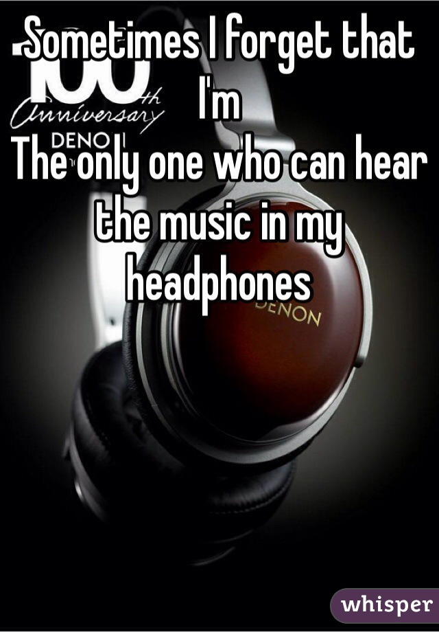 Sometimes I forget that I'm
The only one who can hear the music in my headphones