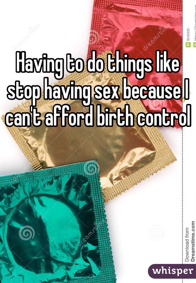 Having to do things like stop having sex because I can't afford birth control 