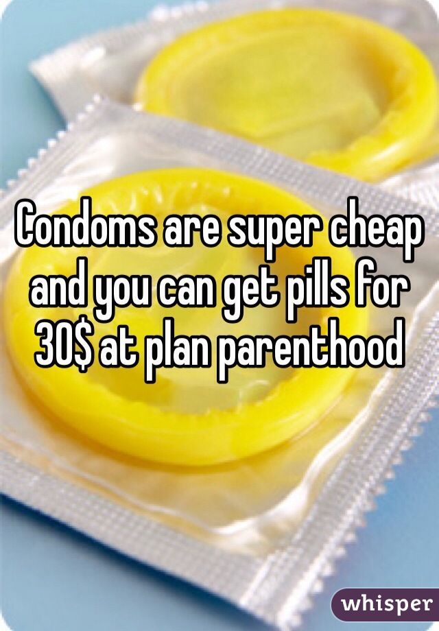 Condoms are super cheap and you can get pills for 30$ at plan parenthood