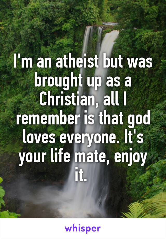 I'm an atheist but was brought up as a Christian, all I remember is that god loves everyone. It's your life mate, enjoy it. 