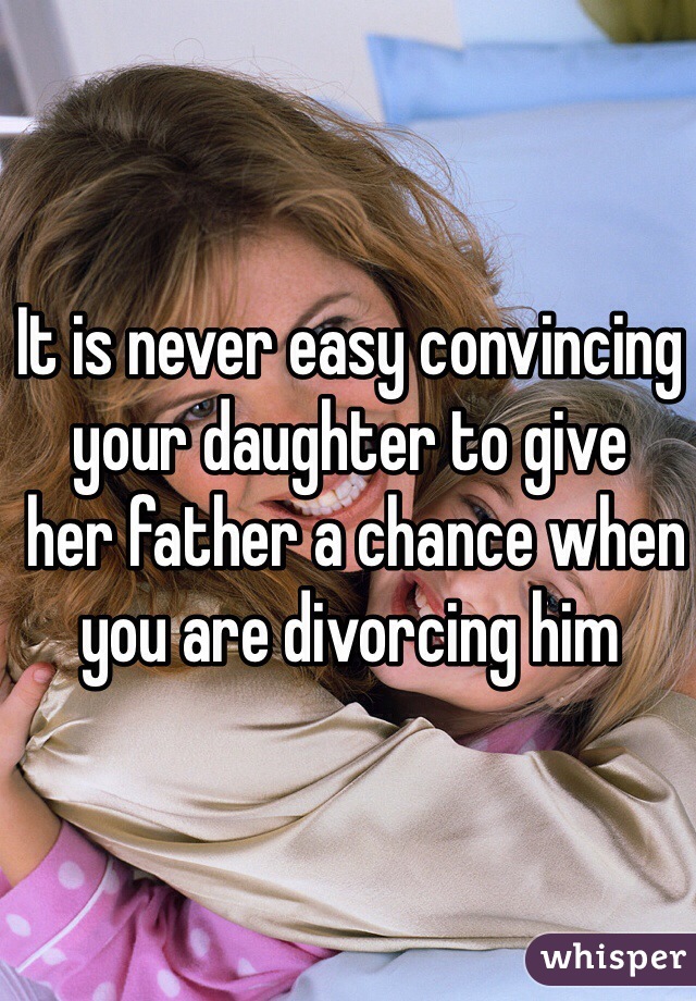 It is never easy convincing your daughter to give
 her father a chance when you are divorcing him