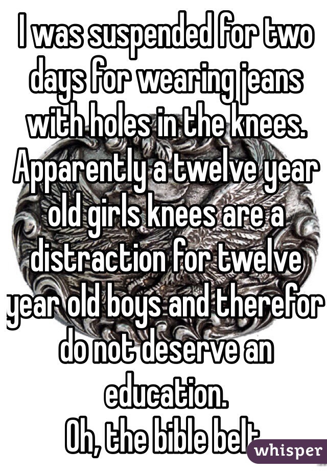 I was suspended for two days for wearing jeans with holes in the knees. Apparently a twelve year old girls knees are a distraction for twelve year old boys and therefor do not deserve an education.
Oh, the bible belt.