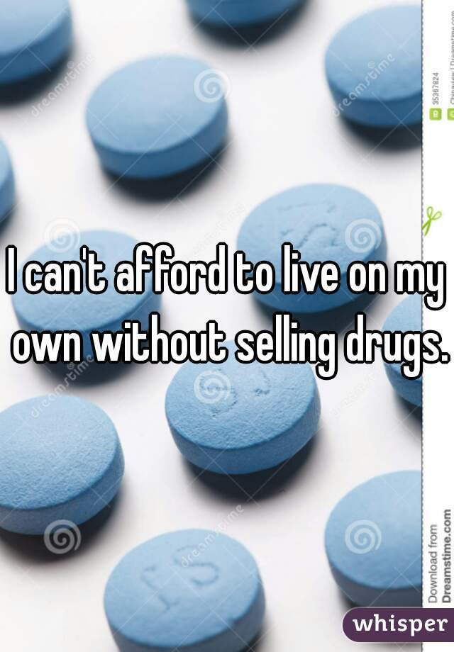 I can't afford to live on my own without selling drugs.
