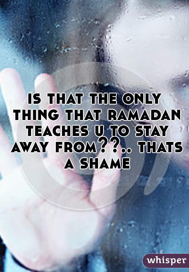 is that the only thing that ramadan teaches u to stay away from??.. thats a shame