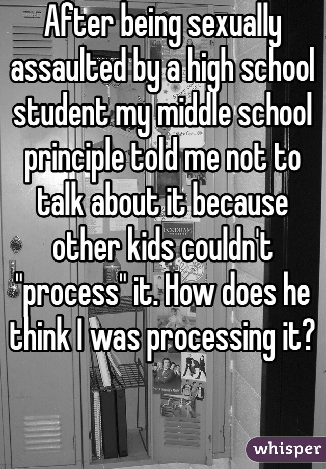 After being sexually assaulted by a high school student my middle school principle told me not to talk about it because other kids couldn't "process" it. How does he think I was processing it? 