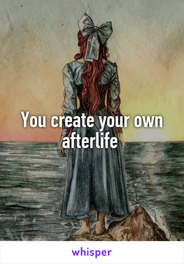You create your own afterlife 