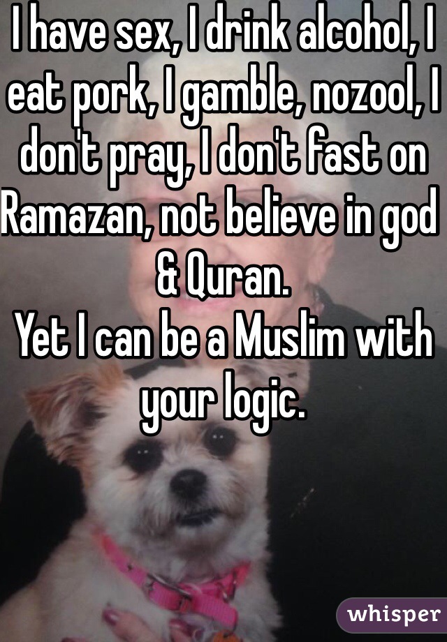 I have sex, I drink alcohol, I eat pork, I gamble, nozool, I don't pray, I don't fast on Ramazan, not believe in god & Quran.
Yet I can be a Muslim with your logic.