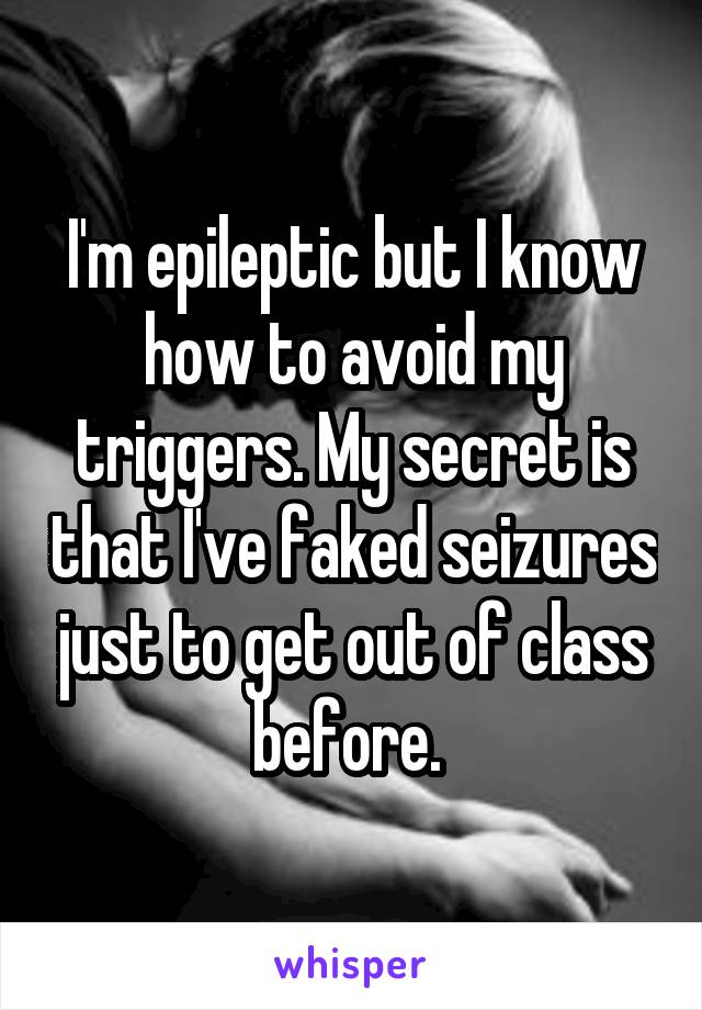 I'm epileptic but I know how to avoid my triggers. My secret is that I've faked seizures just to get out of class before. 