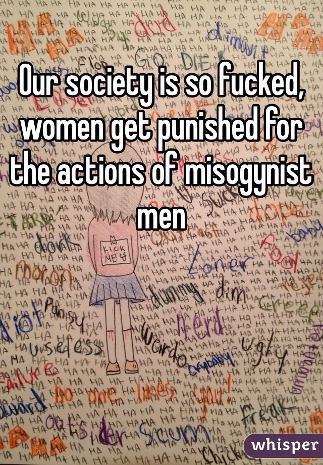 Our society is so fucked, women get punished for the actions of misogynist men