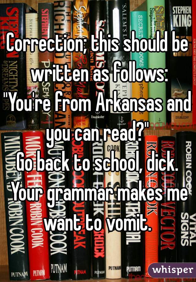 Correction; this should be written as follows:

"You're from Arkansas and you can read?" 
Go back to school, dick. Your grammar makes me want to vomit. 