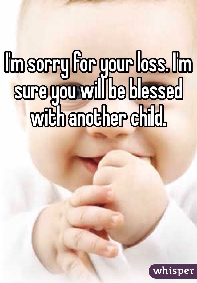 I'm sorry for your loss. I'm sure you will be blessed with another child. 