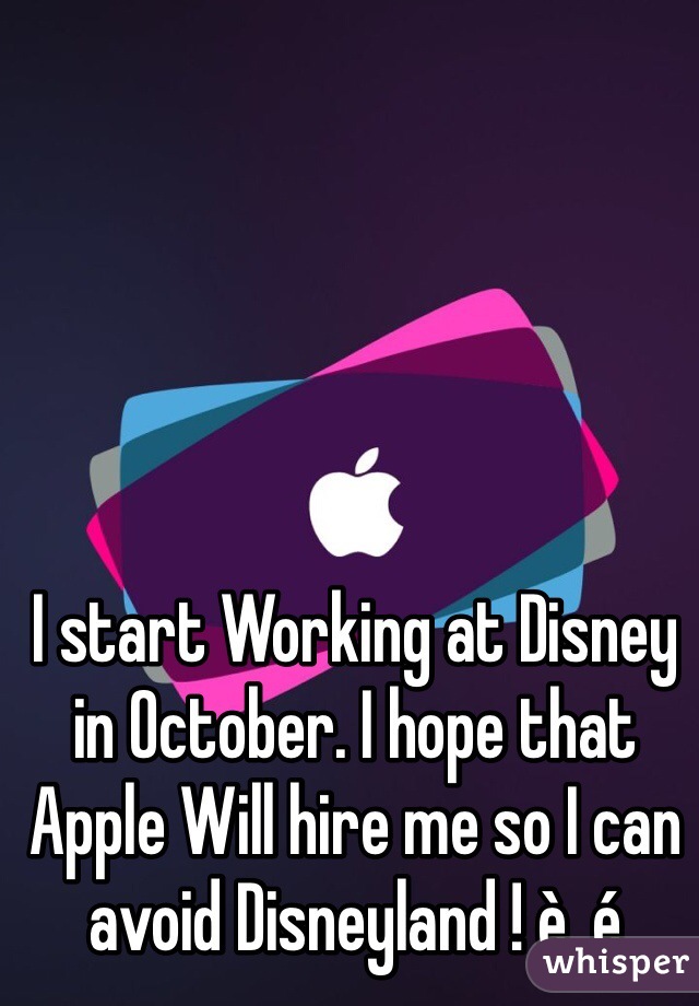 I start Working at Disney in October. I hope that Apple Will hire me so I can avoid Disneyland ! è_é