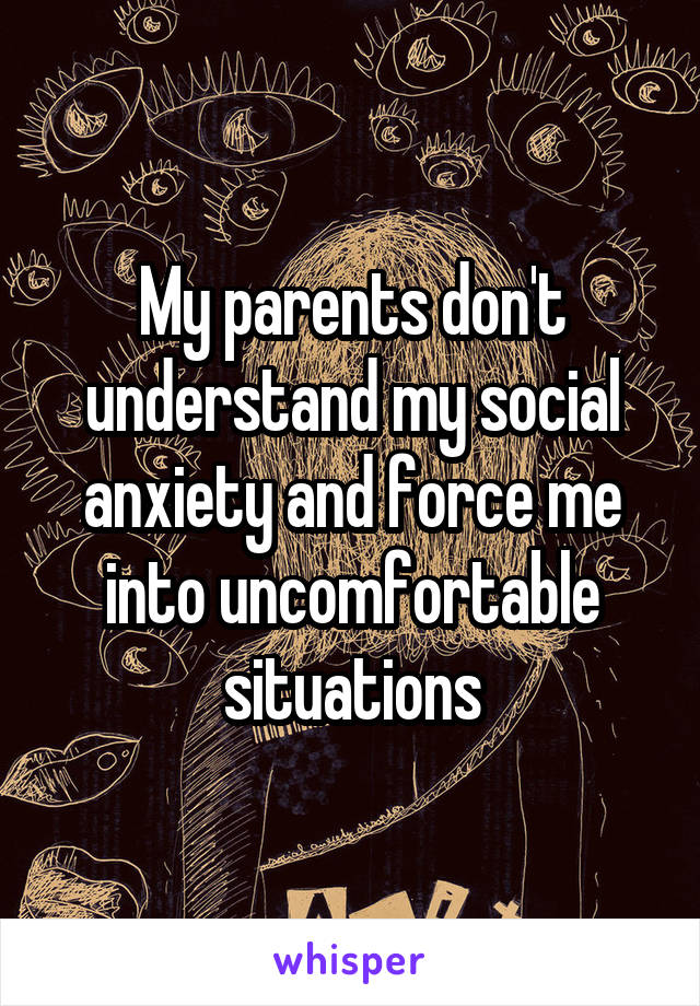 My parents don't understand my social anxiety and force me into uncomfortable situations