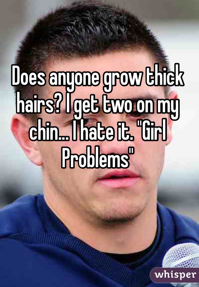 Does anyone grow thick hairs? I get two on my chin... I hate it. "Girl Problems" 