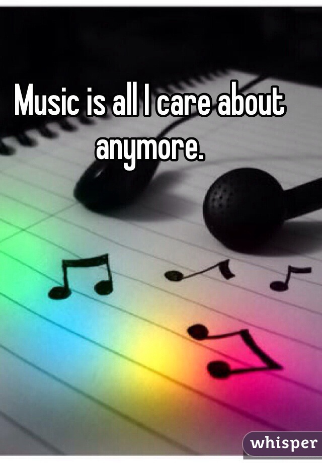 Music is all I care about anymore.