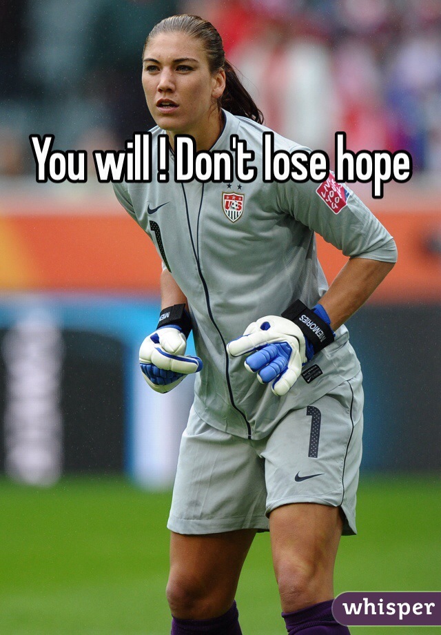 You will ! Don't lose hope 
