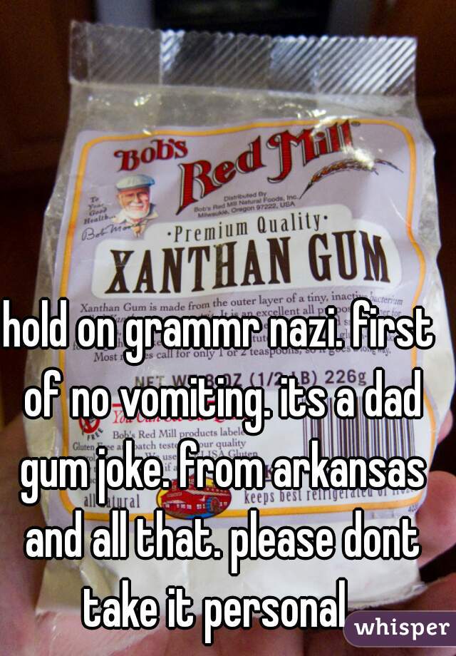 hold on grammr nazi. first of no vomiting. its a dad gum joke. from arkansas and all that. please dont take it personal. 