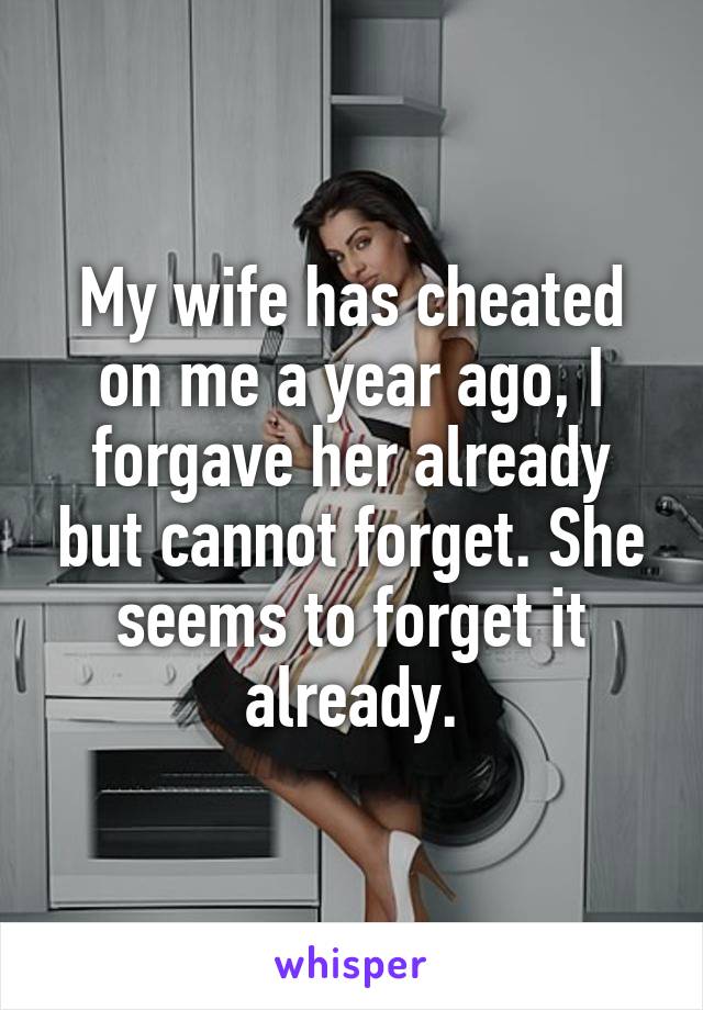 My wife has cheated on me a year ago, I forgave her already but cannot forget. She seems to forget it already.