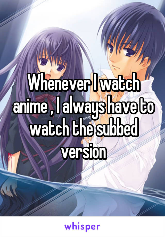 Whenever I watch anime , I always have to watch the subbed version