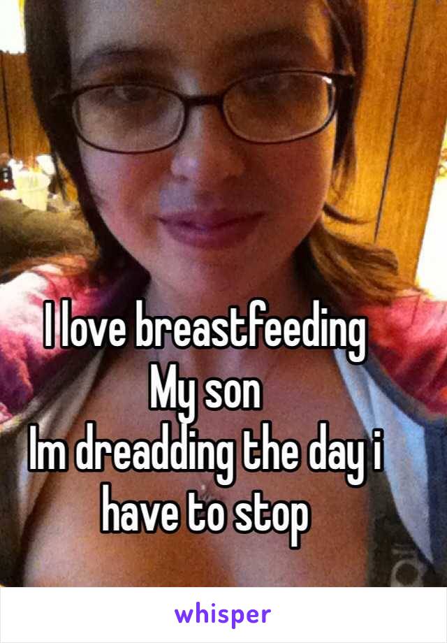 I love breastfeeding
My son
Im dreadding the day i have to stop