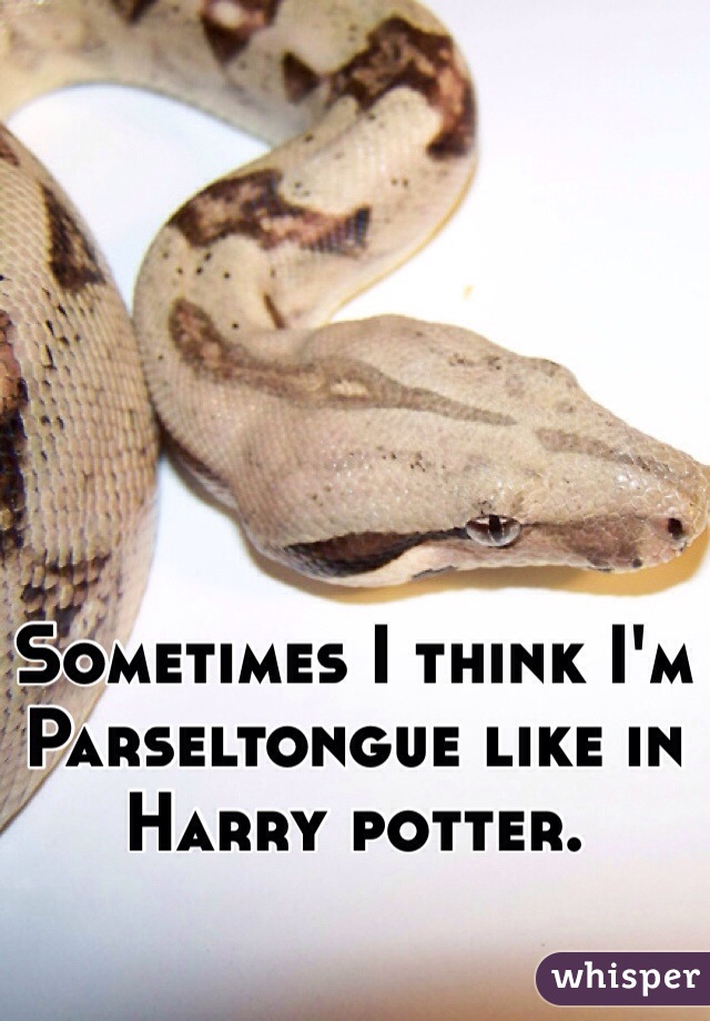 Sometimes I think I'm Parseltongue like in Harry potter. 
