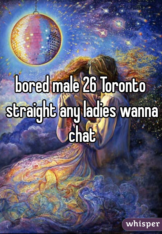 bored male 26 Toronto straight any ladies wanna chat