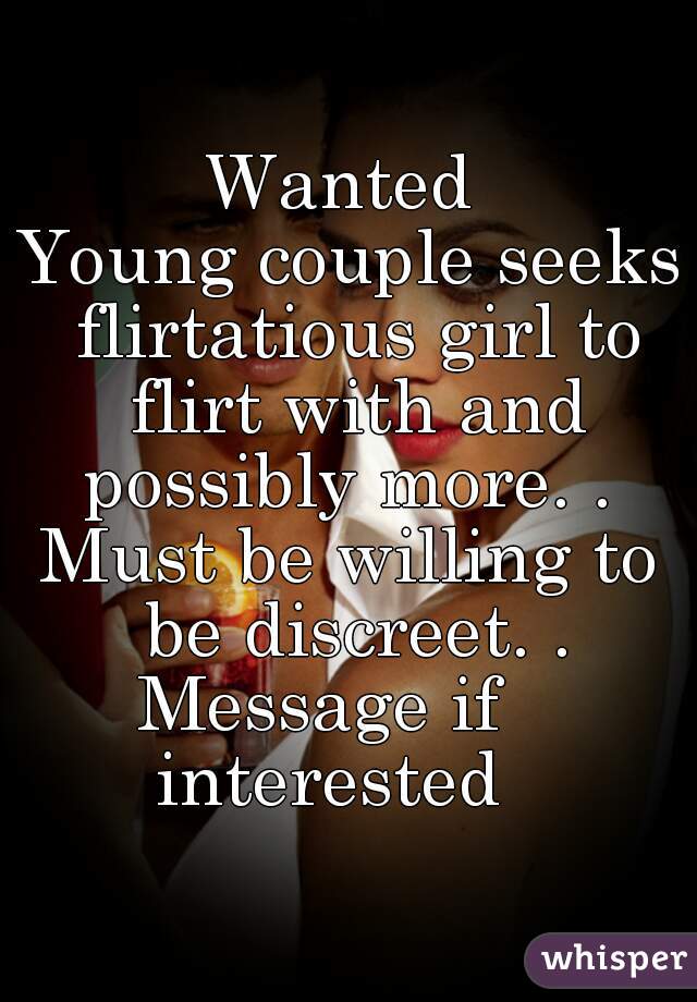 Wanted 
Young couple seeks flirtatious girl to flirt with and possibly more. . 
Must be willing to be discreet. .
Message if    interested   