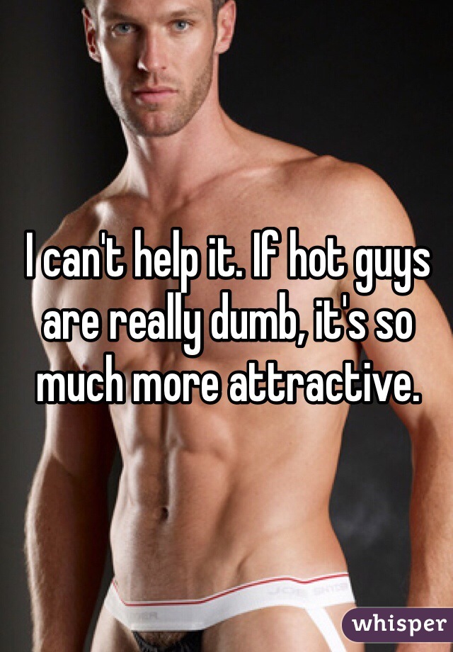 I can't help it. If hot guys are really dumb, it's so much more attractive. 