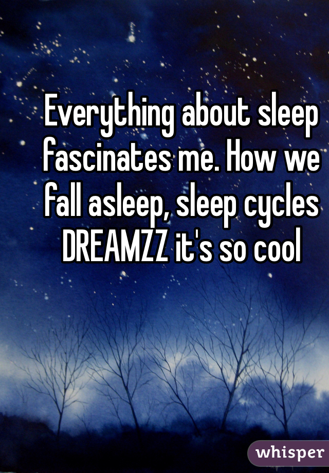 Everything about sleep fascinates me. How we fall asleep, sleep cycles DREAMZZ it's so cool