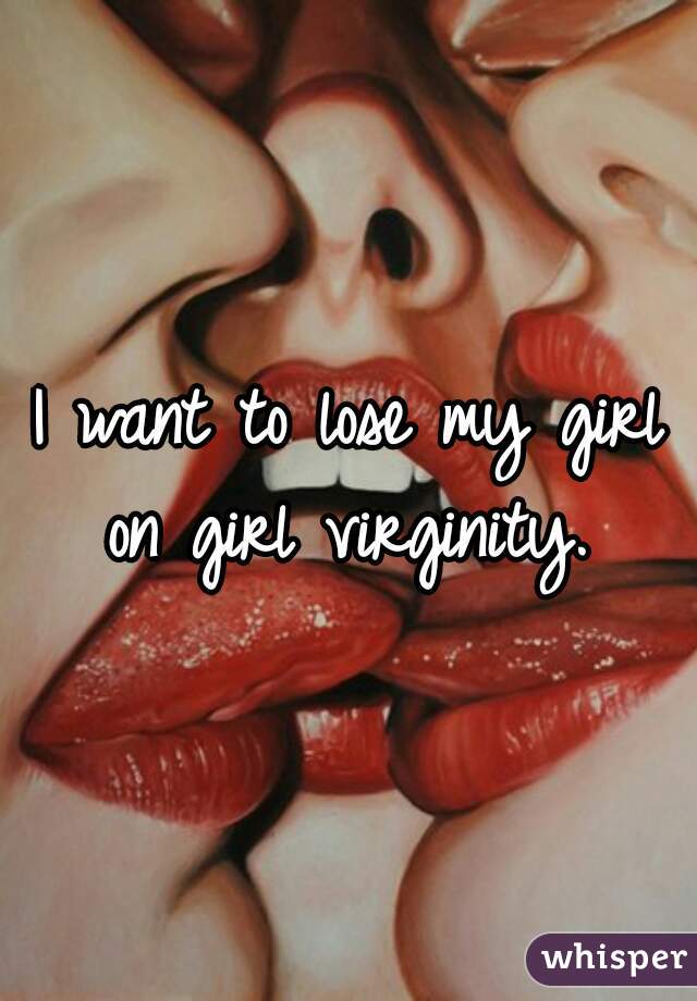 I want to lose my girl on girl virginity. 
