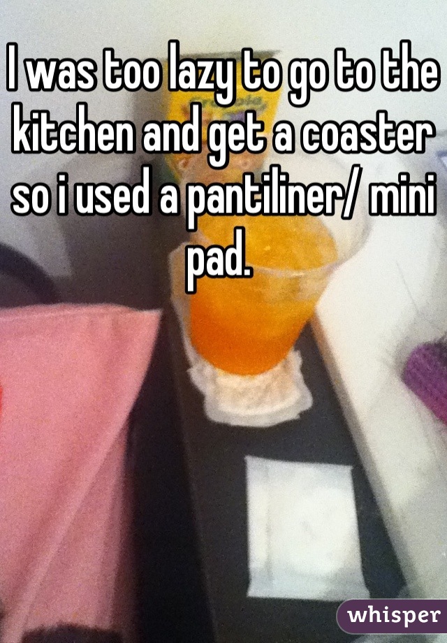 I was too lazy to go to the kitchen and get a coaster so i used a pantiliner/ mini pad. 