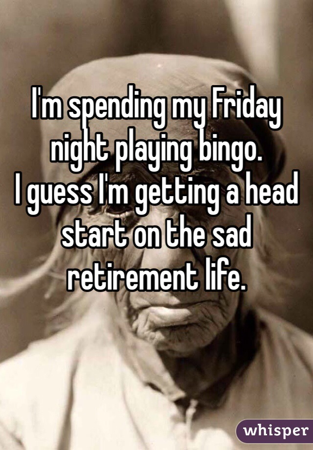 I'm spending my Friday night playing bingo. 
I guess I'm getting a head start on the sad retirement life. 