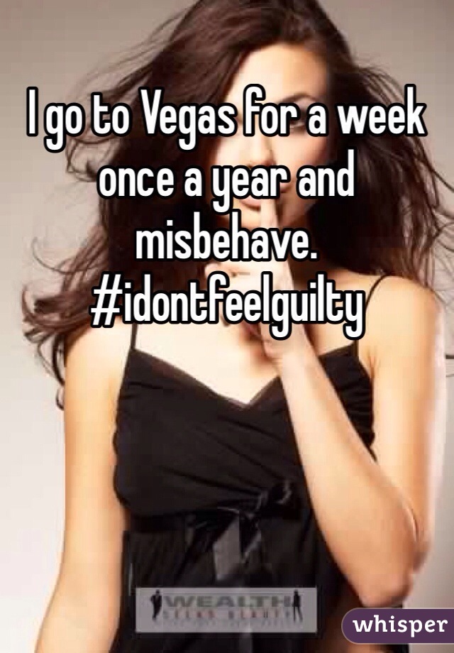 I go to Vegas for a week once a year and misbehave. 
#idontfeelguilty