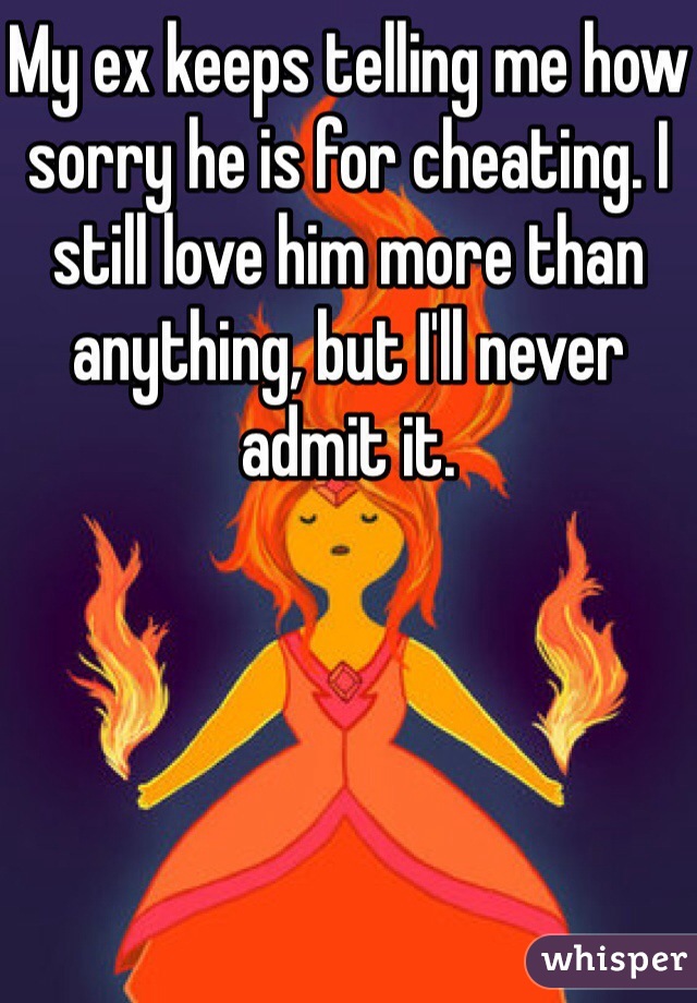 My ex keeps telling me how sorry he is for cheating. I still love him more than anything, but I'll never admit it.