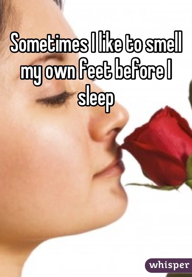 Sometimes I like to smell my own feet before I sleep