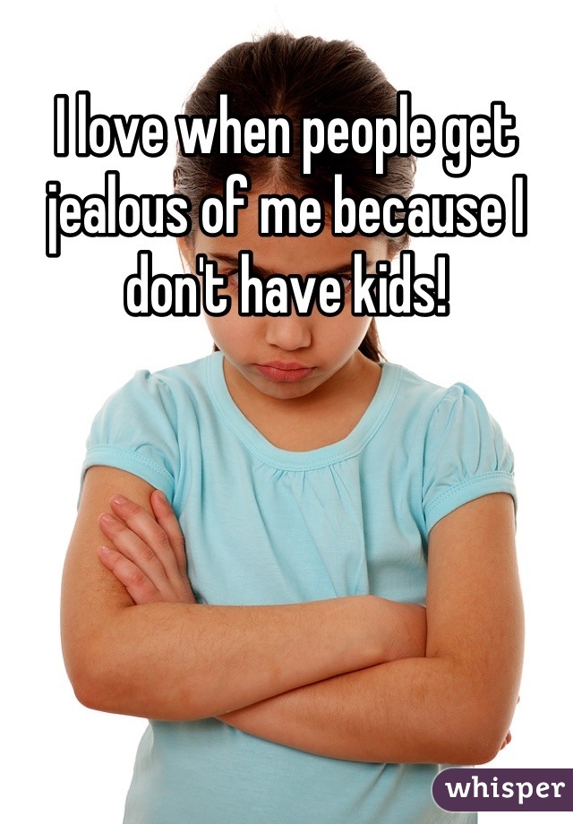 I love when people get jealous of me because I don't have kids!