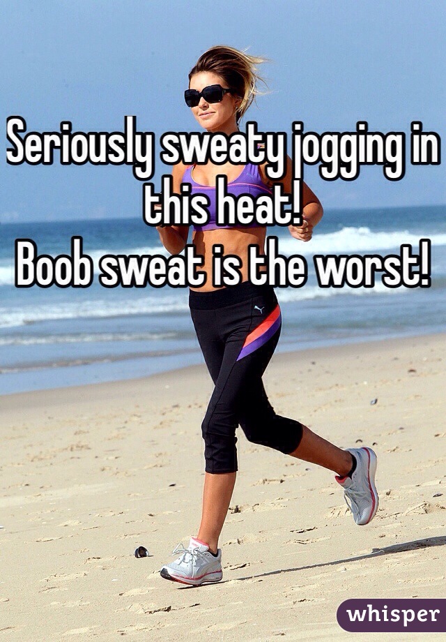 Seriously sweaty jogging in this heat! 
Boob sweat is the worst! 