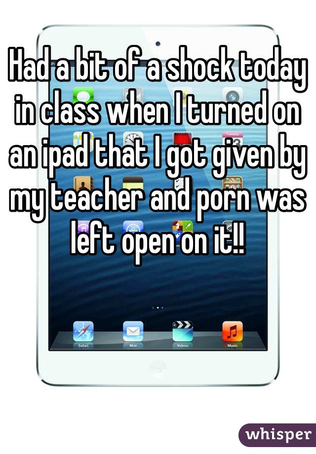 Had a bit of a shock today in class when I turned on an ipad that I got given by my teacher and porn was left open on it!! 