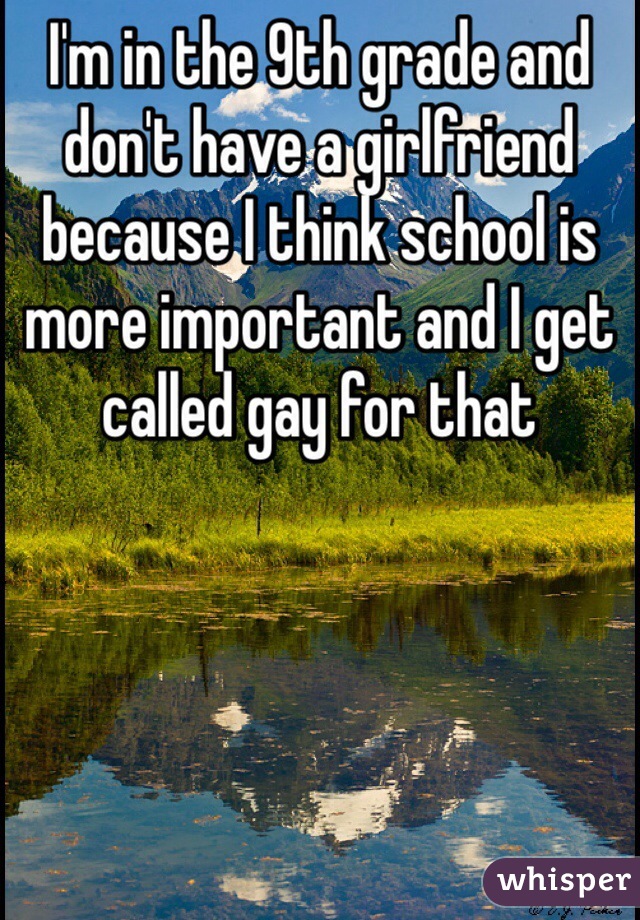 I'm in the 9th grade and don't have a girlfriend because I think school is more important and I get called gay for that