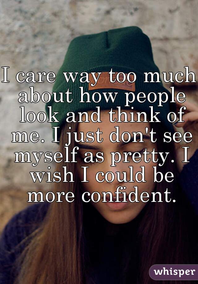 I care way too much about how people look and think of me. I just don't see myself as pretty. I wish I could be more confident.
 