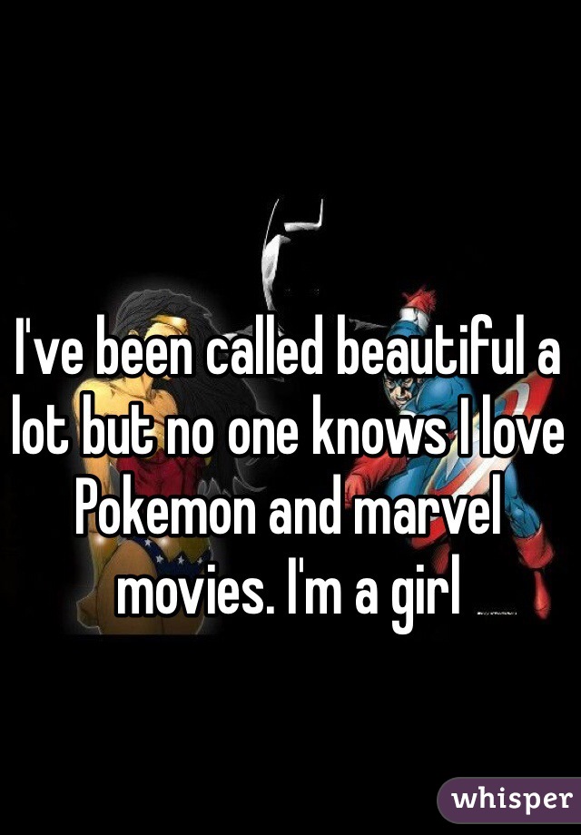 I've been called beautiful a lot but no one knows I love Pokemon and marvel movies. I'm a girl 