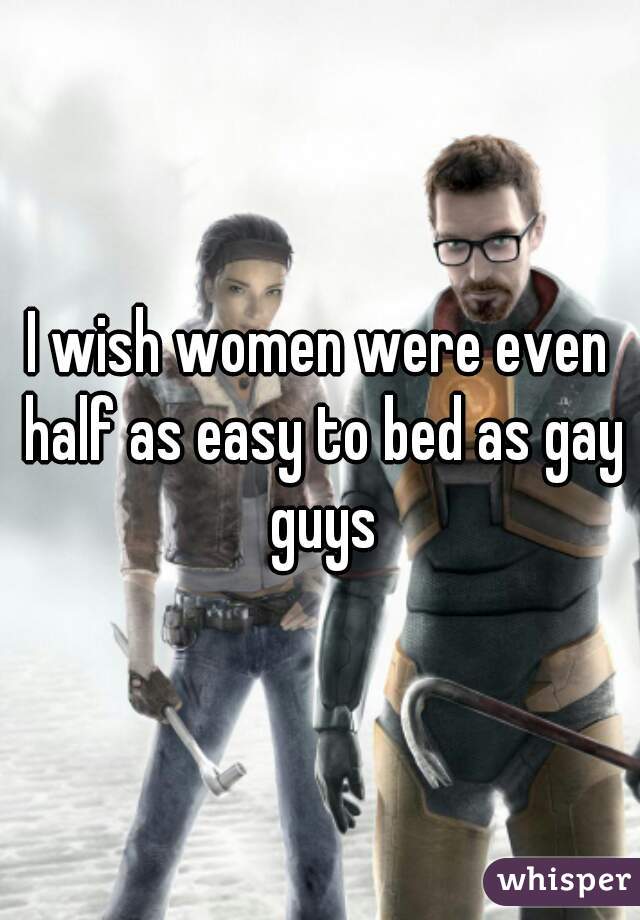 I wish women were even half as easy to bed as gay guys