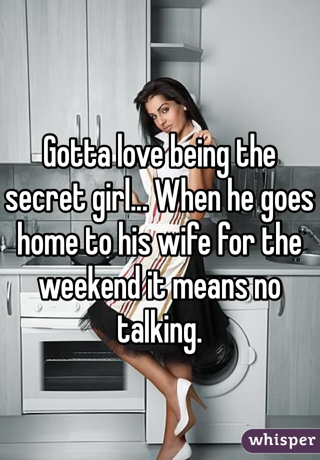 Gotta love being the secret girl... When he goes home to his wife for the weekend it means no talking. 