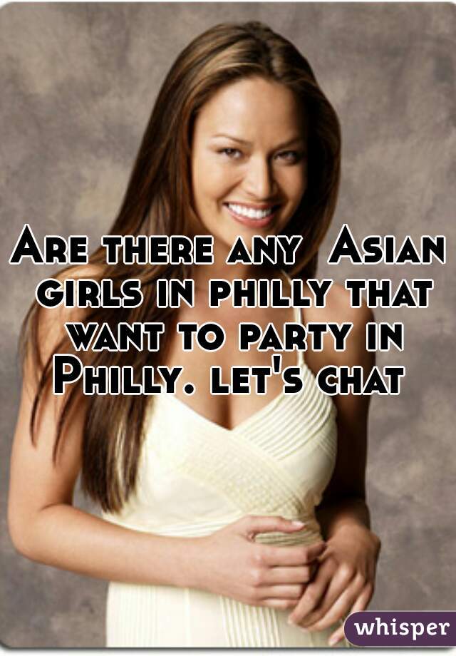 Are there any  Asian girls in philly that want to party in Philly. let's chat 