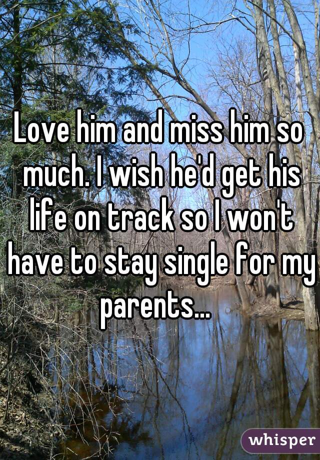 Love him and miss him so much. I wish he'd get his life on track so I won't have to stay single for my parents...  