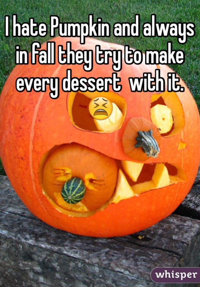 I hate Pumpkin and always in fall they try to make every dessert  with it. 😫