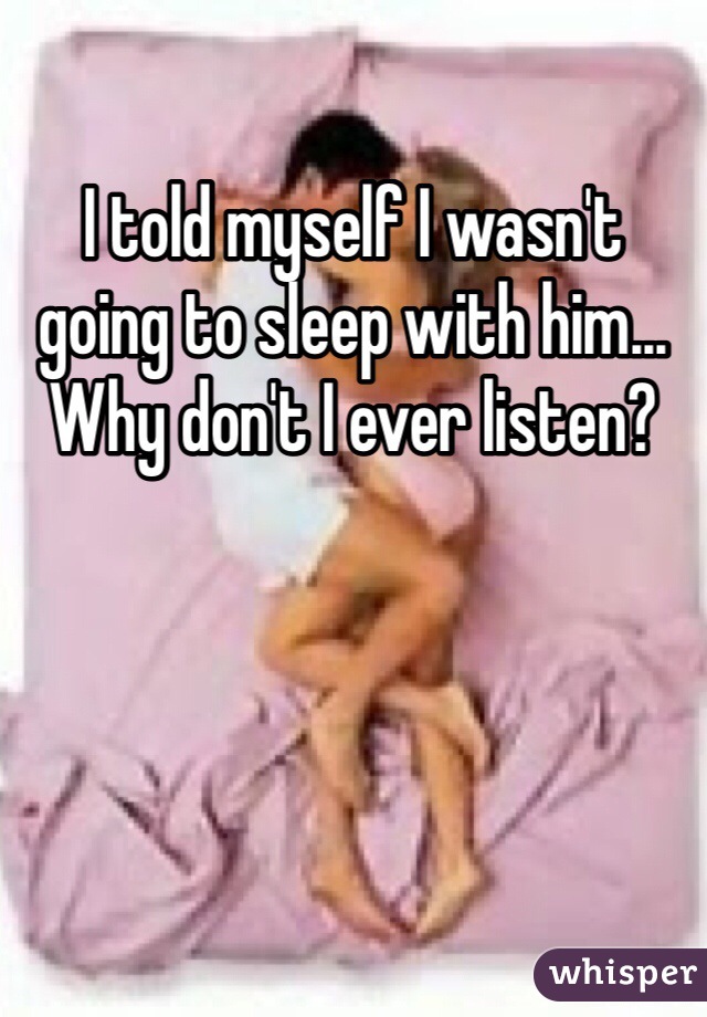 I told myself I wasn't going to sleep with him... Why don't I ever listen?